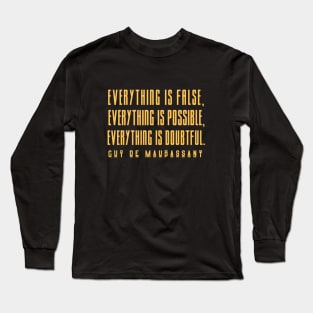 Guy de Maupassant quote: Everything is false, everything is possible, everything is doubtful. Long Sleeve T-Shirt